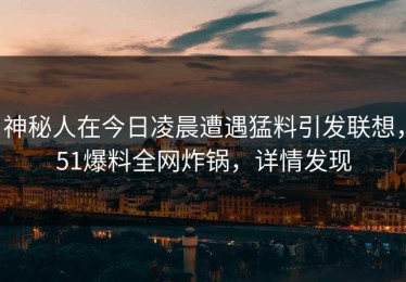 神秘人在今日凌晨遭遇猛料引发联想，51爆料全网炸锅，详情发现