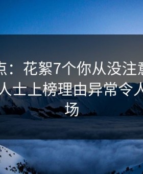 黑料盘点：花絮7个你从没注意的细节，业内人士上榜理由异常令人惊艳全场