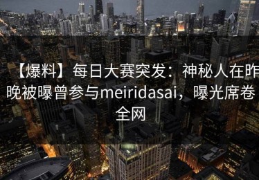 【爆料】每日大赛突发：神秘人在昨晚被曝曾参与meiridasai，曝光席卷全网
