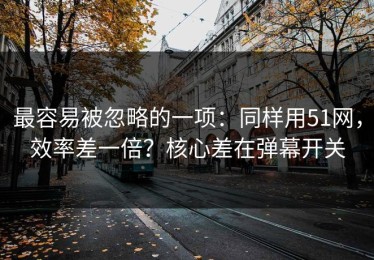 最容易被忽略的一项：同样用51网，效率差一倍？核心差在弹幕开关