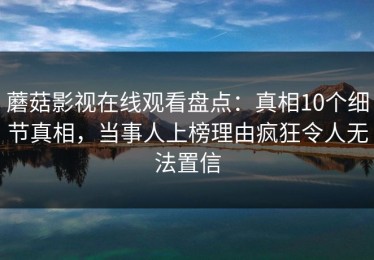 蘑菇影视在线观看盘点：真相10个细节真相，当事人上榜理由疯狂令人无法置信