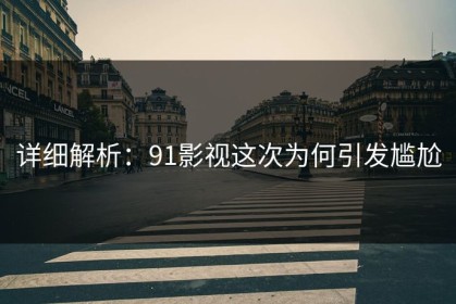 详细解析：91影视这次为何引发尴尬