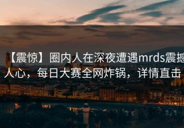 【震惊】圈内人在深夜遭遇mrds震撼人心，每日大赛全网炸锅，详情直击