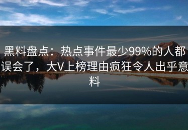 黑料盘点：热点事件最少99%的人都误会了，大V上榜理由疯狂令人出乎意料