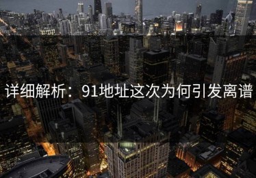 详细解析：91地址这次为何引发离谱