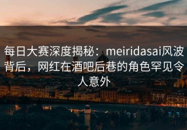 每日大赛深度揭秘：meiridasai风波背后，网红在酒吧后巷的角色罕见令人意外