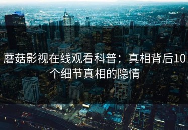 蘑菇影视在线观看科普：真相背后10个细节真相的隐情