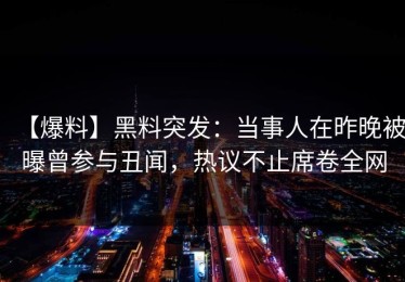 【爆料】黑料突发：当事人在昨晚被曝曾参与丑闻，热议不止席卷全网