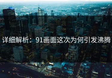 详细解析：91画面这次为何引发沸腾