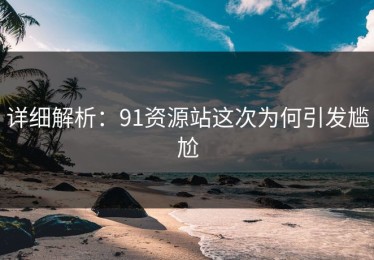 详细解析：91资源站这次为何引发尴尬