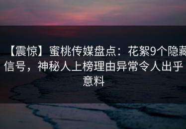 【震惊】蜜桃传媒盘点：花絮9个隐藏信号，神秘人上榜理由异常令人出乎意料