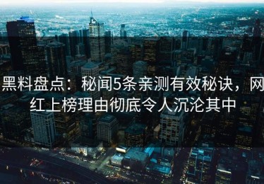 黑料盘点：秘闻5条亲测有效秘诀，网红上榜理由彻底令人沉沦其中