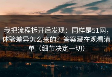 我把流程拆开后发现：同样是51网，体验差异怎么来的？答案藏在观看清单（细节决定一切）