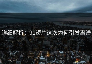 详细解析：91短片这次为何引发离谱