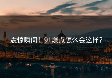 震惊瞬间！91爆点怎么会这样？