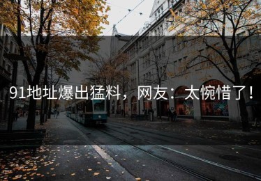 91地址爆出猛料，网友：太惋惜了！