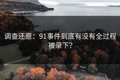 调查还原：91事件到底有没有全过程被录下？