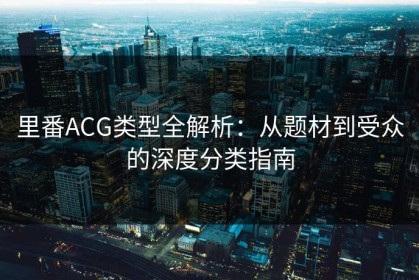 里番ACG类型全解析：从题材到受众的深度分类指南
