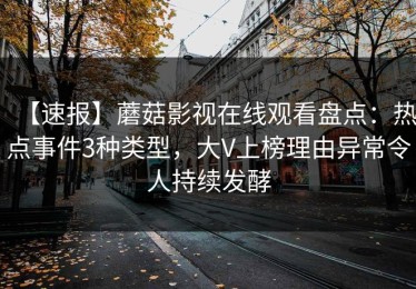 【速报】蘑菇影视在线观看盘点：热点事件3种类型，大V上榜理由异常令人持续发酵