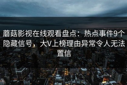 蘑菇影视在线观看盘点：热点事件9个隐藏信号，大V上榜理由异常令人无法置信