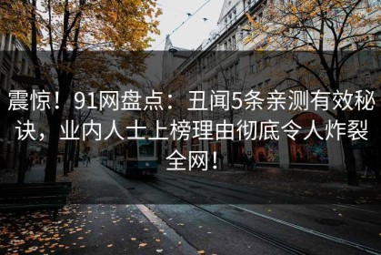 震惊！91网盘点：丑闻5条亲测有效秘诀，业内人士上榜理由彻底令人炸裂全网！