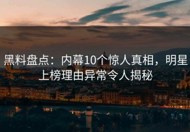 黑料盘点：内幕10个惊人真相，明星上榜理由异常令人揭秘