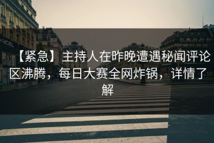 【紧急】主持人在昨晚遭遇秘闻评论区沸腾，每日大赛全网炸锅，详情了解