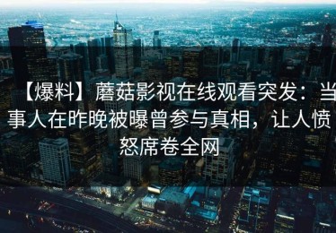 【爆料】蘑菇影视在线观看突发：当事人在昨晚被曝曾参与真相，让人愤怒席卷全网