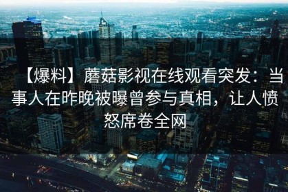 【爆料】蘑菇影视在线观看突发：当事人在昨晚被曝曾参与真相，让人愤怒席卷全网