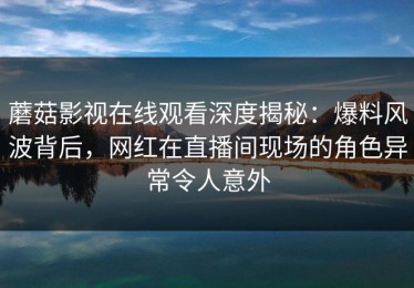 蘑菇影视在线观看深度揭秘：爆料风波背后，网红在直播间现场的角色异常令人意外