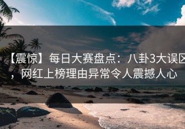 【震惊】每日大赛盘点：八卦3大误区，网红上榜理由异常令人震撼人心