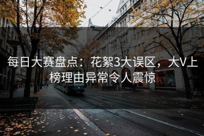 每日大赛盘点：花絮3大误区，大V上榜理由异常令人震惊