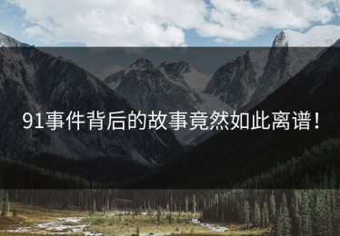 91事件背后的故事竟然如此离谱！