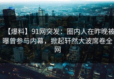 【爆料】91网突发：圈内人在昨晚被曝曾参与内幕，掀起轩然大波席卷全网