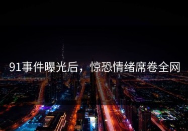91事件曝光后，惊恐情绪席卷全网
