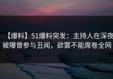【爆料】51爆料突发：主持人在深夜被曝曾参与丑闻，欲罢不能席卷全网