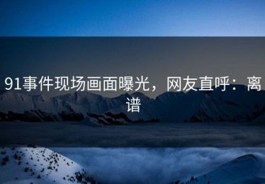 91事件现场画面曝光，网友直呼：离谱