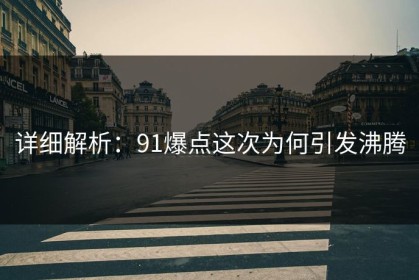 详细解析：91爆点这次为何引发沸腾