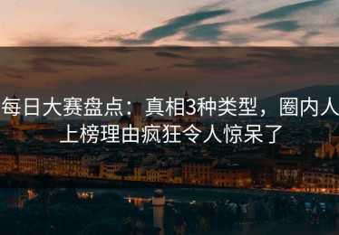 每日大赛盘点：真相3种类型，圈内人上榜理由疯狂令人惊呆了
