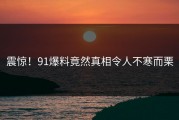 震惊！91爆料竟然真相令人不寒而栗