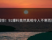 震惊！91爆料竟然真相令人不寒而栗