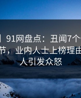 【独家】91网盘点：丑闻7个你从没注意的细节，业内人士上榜理由极其令人引发众怒