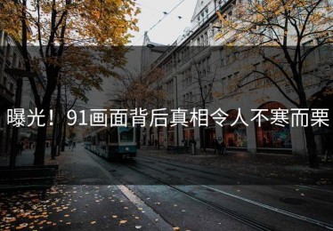 曝光！91画面背后真相令人不寒而栗