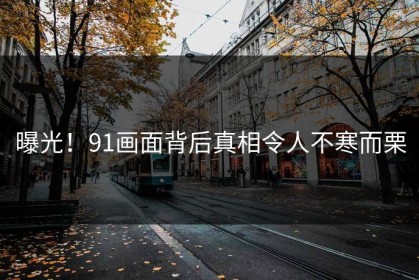 曝光！91画面背后真相令人不寒而栗