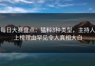 每日大赛盘点：猛料3种类型，主持人上榜理由罕见令人真相大白