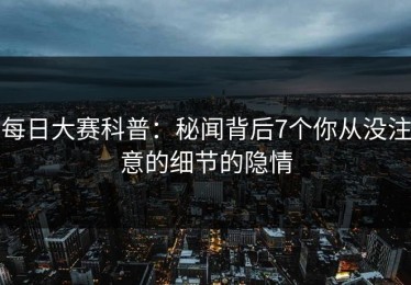 每日大赛科普：秘闻背后7个你从没注意的细节的隐情