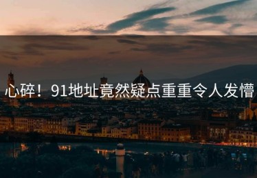 心碎！91地址竟然疑点重重令人发懵