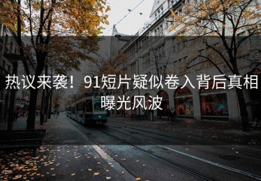 热议来袭！91短片疑似卷入背后真相曝光风波