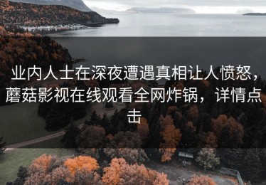 业内人士在深夜遭遇真相让人愤怒，蘑菇影视在线观看全网炸锅，详情点击