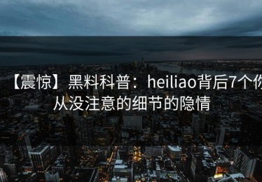 【震惊】黑料科普：heiliao背后7个你从没注意的细节的隐情